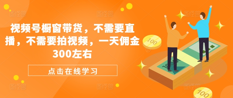 视频号橱窗带货，不需要直播，不需要拍视频，一天佣金300左右-优创项目网