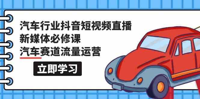汽车行业抖音短视频直播新媒体必修课，汽车赛道流量运营(118节课)-优创项目网