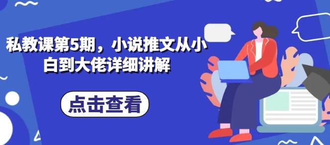 私教课第5期，小说推文从小白到大佬详细讲解-优创项目网