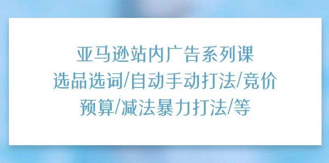 亚马逊站内广告系列课：选品选词/自动手动打法/竞价预算/减法暴力打法/等-优创项目网