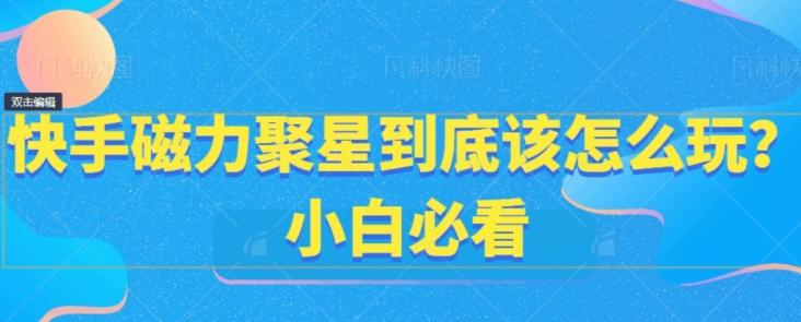 快手磁力聚星到底该怎么玩？小白必看-优创项目网