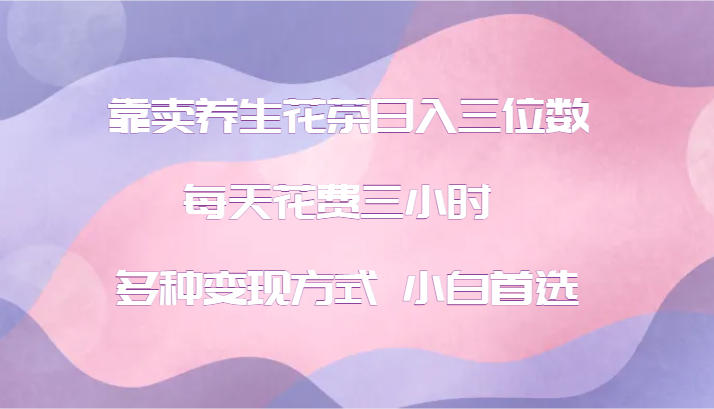 靠卖养生花茶日入三位数，每天花费三小时 多种变现方式 小白首选-优创项目网