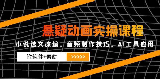 悬疑动画实操课程，小说选文改编，音频制作技巧，AI工具应用(附软件+素材-优创项目网