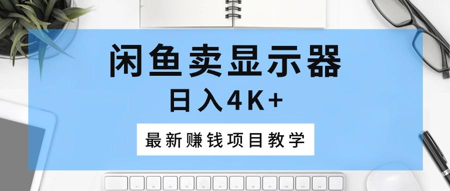 闲鱼卖显示器，日入4K+，最新赚钱项目教学-优创项目网