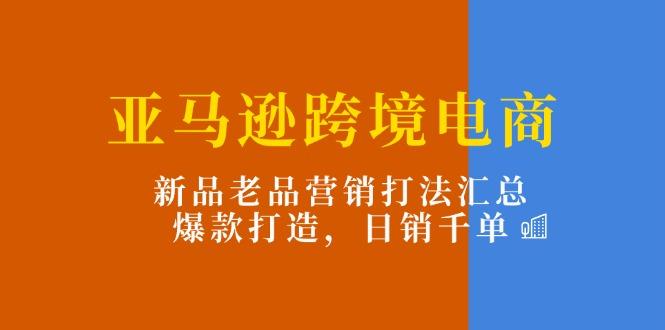 亚马逊跨境电商：新品老品营销打法汇总，爆款打造，日销千单-优创项目网