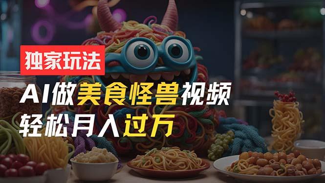 零门槛操作，AI美食怪兽短视频玩法，月入过万新手也能做！-优创项目网
