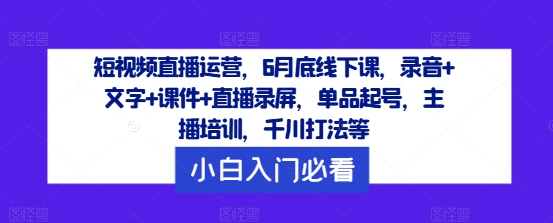 短视频直播运营，6月底线下课，录音+文字+课件+直播录屏，单品起号，主播培训，千川打法等-优创项目网