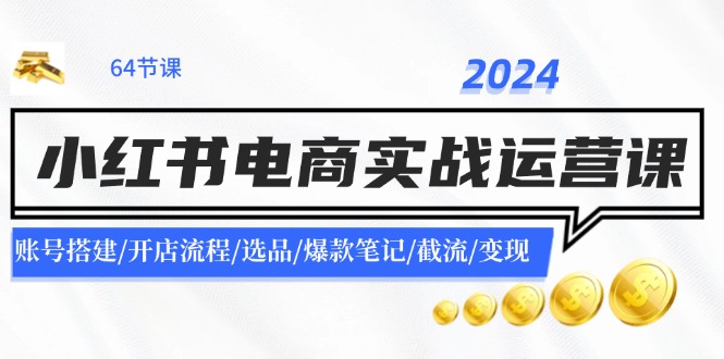 2024小红书电商实战运营课：账号搭建/开店流程/选品/爆款笔记/截流/变现-优创项目网