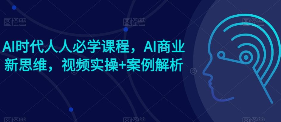 AI时代人人必学课程，AI商业新思维，视频实操+案例解析【赠AI商业爆款案例】-优创项目网