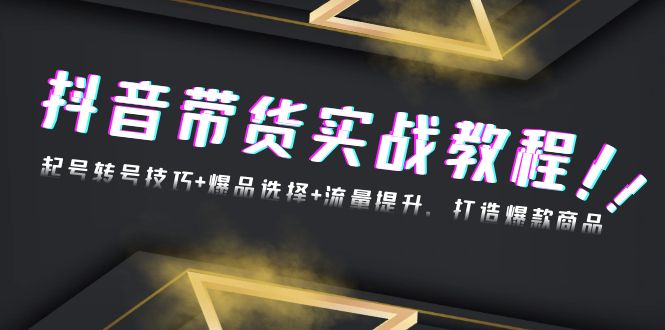 抖音带货实战教程：起号转号技巧+爆品选择+流量提升，打造爆款商品-优创项目网
