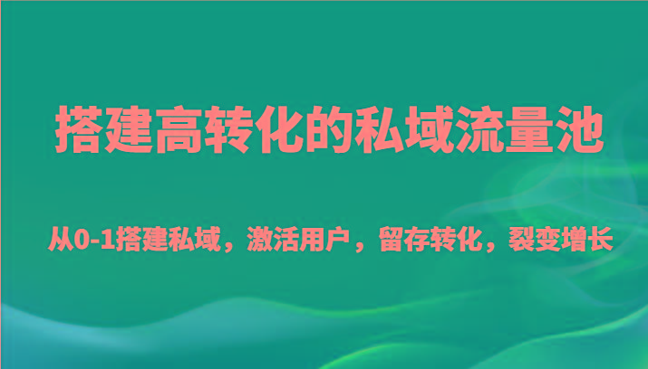 搭建高转化的私域流量池 从0-1搭建私域，激活用户，留存转化，裂变增长(20节课)-优创项目网