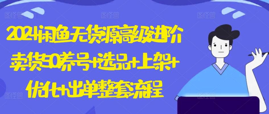 2024闲鱼无货源高级进阶卖货5.0.养号+选品+上架+优化+出单整套流程【揭秘】-优创项目网