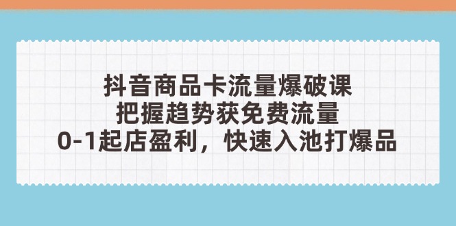 抖音商品卡流量爆破课：把握趋势获免费流量，0-1起店盈利，快速入池打爆品-优创项目网