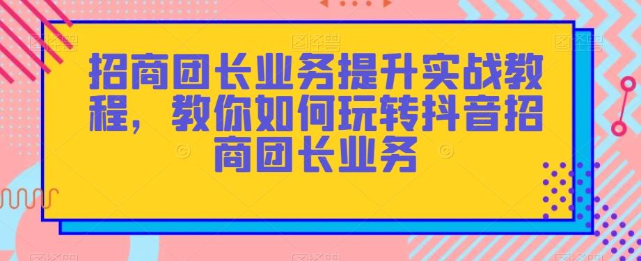 招商团长业务提升实战教程，教你如何玩转抖音招商团长业务-优创项目网