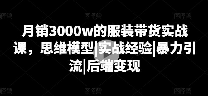 月销3000w的服装带货实战课，思维模型|实战经验|暴力引流|后端变现-优创项目网