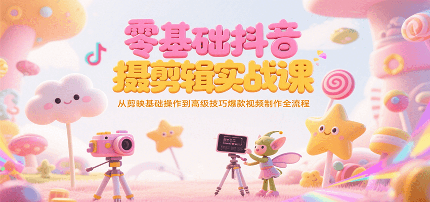 零基础抖音短视频拍摄剪辑实战课，从剪映基础操作到高级技巧爆款视频制作全流程-优创项目网
