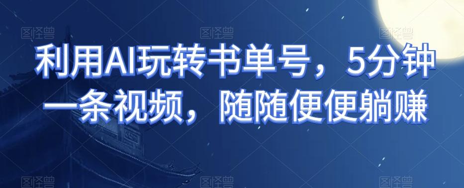 利用AI玩转书单号，5分钟一条视频，随随便便躺赚-优创项目网