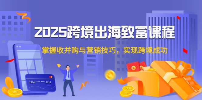 2025跨境出海致富课程，掌握收并购与营销技巧，实现跨境成功-优创项目网