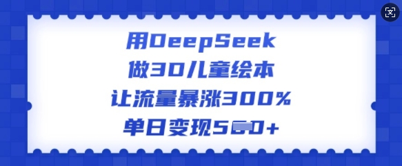 用DeepSeek做3D儿童绘本，让流量暴涨300%，单日变现多张-优创项目网