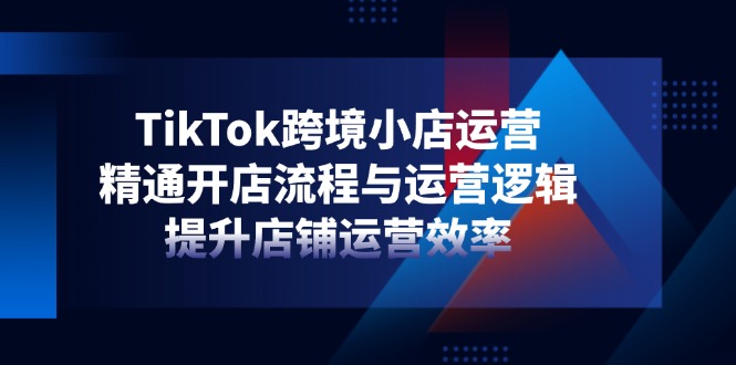 TikTok跨境小店运营，精通开店流程与运营逻辑，提升店铺运营效率-优创项目网