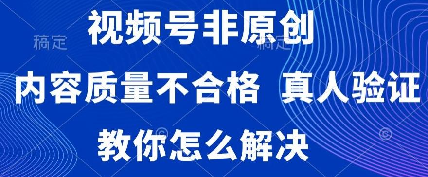 视频号非原创，内容质量不合格，真人验证，违规怎么解决【揭秘】-优创项目网