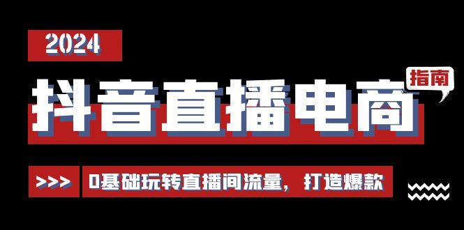 抖音直播电商运营必修课，0基础玩转直播间流量，打造爆款(29节)-优创项目网