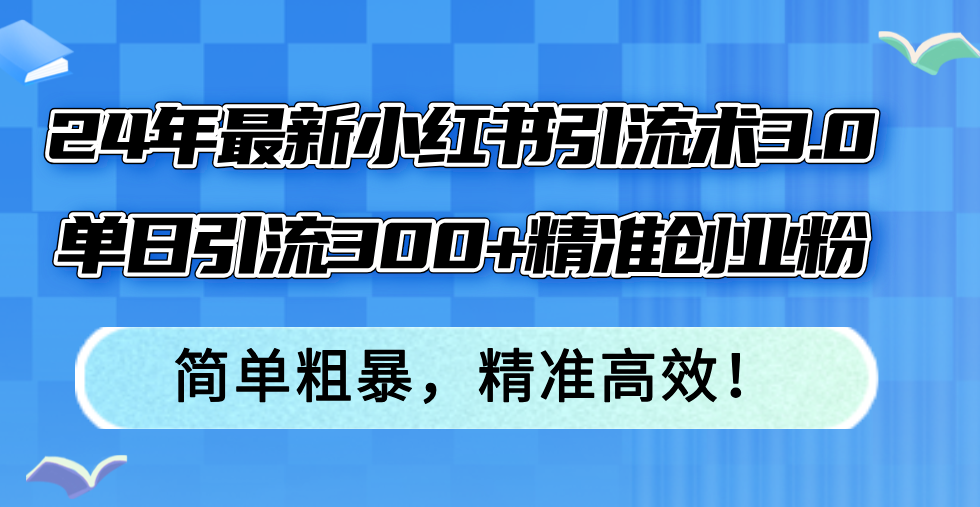 24年最新小红书引流术3.0，单日引流300+精准创业粉，简单粗暴，精准高效！-优创项目网