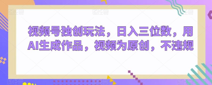 视频号独创玩法，日入三位数，用AI生成作品，视频为原创，不违规-优创项目网