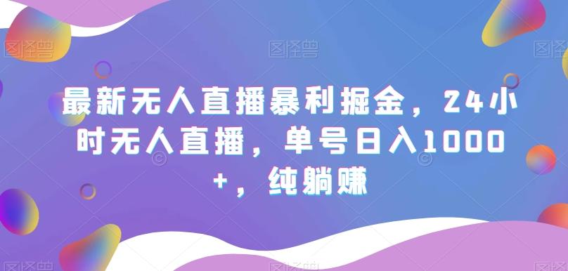 最新无人直播暴利掘金，24小时无人直播，单号日入1000+，纯躺赚-优创项目网