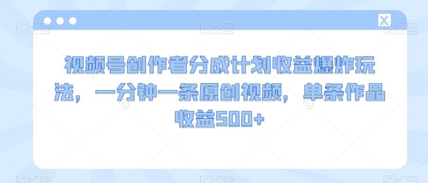 视频号创作者分成计划收益爆炸玩法，一分钟一条原创视频，单条作品收益500+-优创项目网