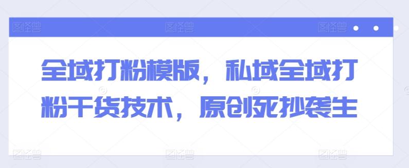 全域打粉模版，私域全域打粉干货技术，原创死抄袭生-优创项目网
