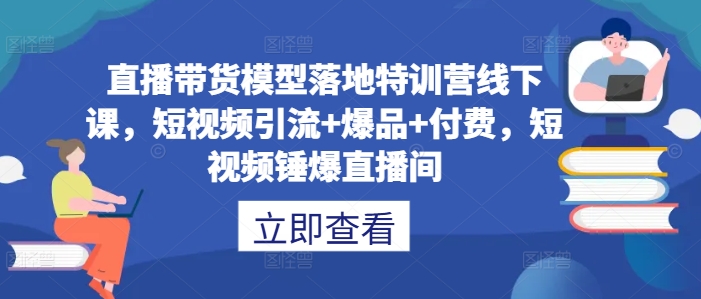 直播带货模型落地特训营线下课，​短视频引流+爆品+付费，短视频锤爆直播间-优创项目网