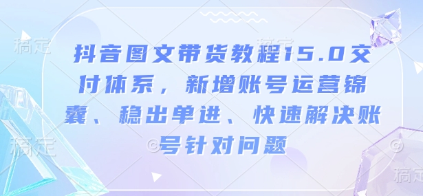 抖音图文带货教程15.0交付体系，新增账号运营锦囊、稳出单进、快速解决账号针对问题-优创项目网
