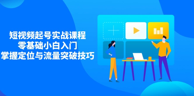 短视频起号实战课程，零基础小白入门，掌握定位与流量突破技巧-优创项目网