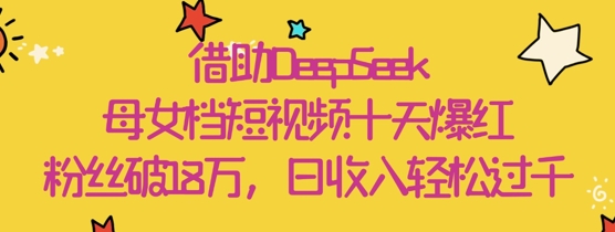 借助DeepSeek，母女档短视频十天爆红，粉丝破18W，日收入轻松几张-优创项目网