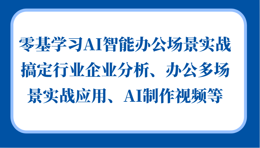 零基学习AI智能办公场景实战，搞定行业企业分析、办公多场景实战应用、AI制作视频等-优创项目网