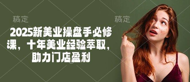 2025新美业操盘手必修课，十年美业经验萃取，助力门店盈利-优创项目网