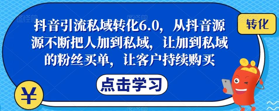 抖音引流私域转化6.0，从抖音源源不断把人加到私域，让加到私域的粉丝买单，让客户持续购买-优创项目网