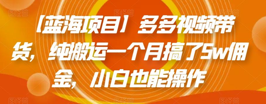 【蓝海项目】多多视频带货，纯搬运一个月搞了5w佣金，小白也能操作【揭秘】-优创项目网