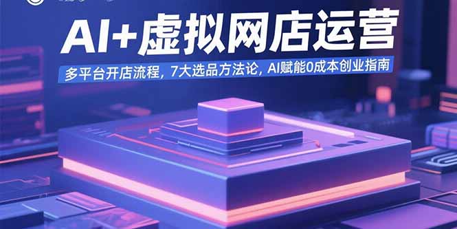 AI+虚拟网店运营：多平台开店流程，7大选品方法论，AI赋能0成本创业指南-优创项目网