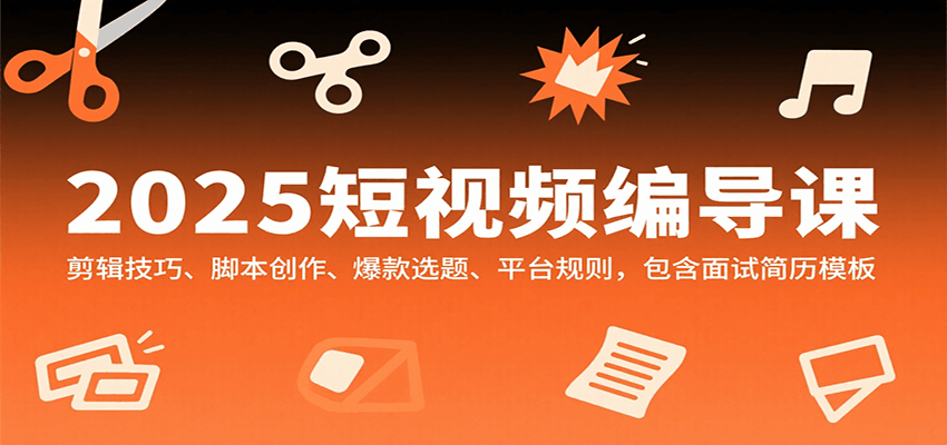2025短视频编导课，剪辑技巧、脚本创作、爆款选题、平台规则，包含面试简历模板-优创项目网