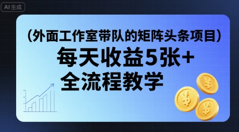 外面工作室带队的矩阵头条挂G项目，每天收益5张+，全流程教学【附全套工具】-优创项目网
