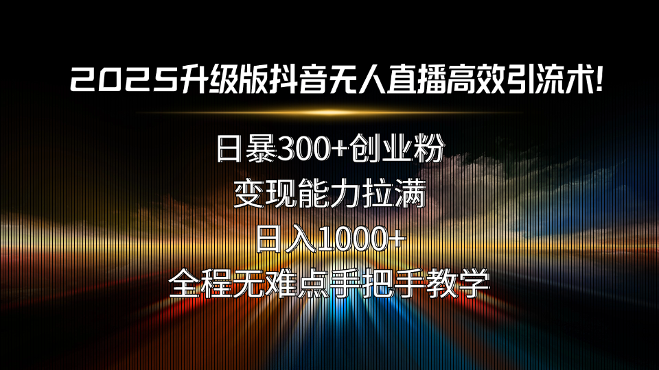 2025升级版抖音无人直播高效引流术！日暴300+创业粉，变现能力拉满，日…-优创项目网