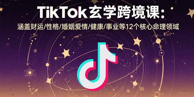 TikTok玄学跨境课：涵盖财运/性格/婚姻爱情/健康/事业等12个核心命理领域-优创项目网