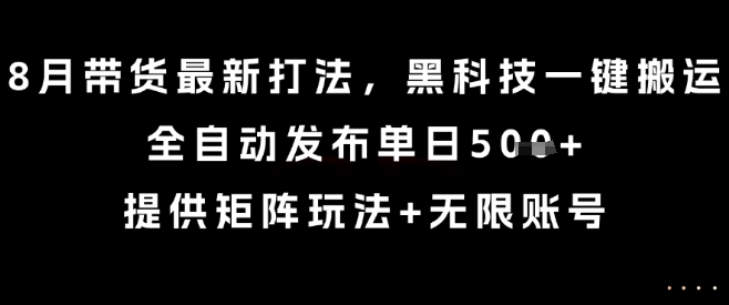 8月带货最新打法，黑科技一键搬运，全自动发布单日5张+，提供矩阵玩法+无限账号【揭秘】-优创项目网