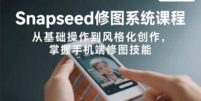 Snapseed修图系统课程：从基础操作到风格化创作，掌握手机端修图技能-优创项目网