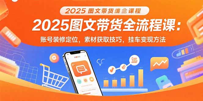 2025图文带货全流程课：账号装修定位，素材获取技巧，挂车变现方法-优创项目网