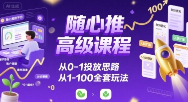 随心推高级课程，从0-1投放思路，也有从1-100的全套玩法-优创项目网