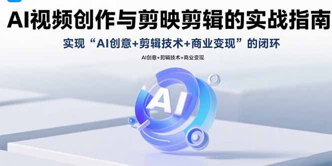 AI视频创作与剪映剪辑的实战指南，实现AI创意+剪辑技术+商业变现的闭环-优创项目网