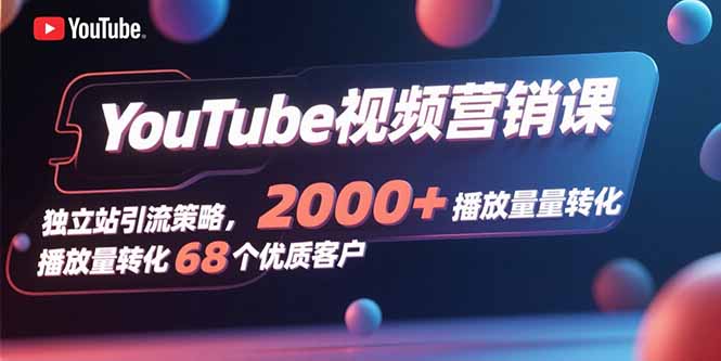 YouTube视频营销课，独立站引流策略，2000+播放量转化68个优质客户-优创项目网
